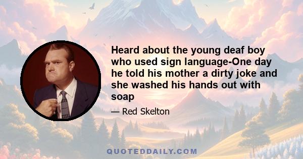 Heard about the young deaf boy who used sign language-One day he told his mother a dirty joke and she washed his hands out with soap