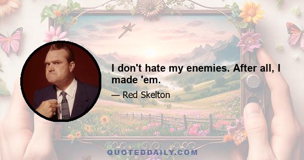 I don't hate my enemies. After all, I made 'em.