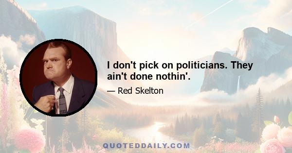 I don't pick on politicians. They ain't done nothin'.