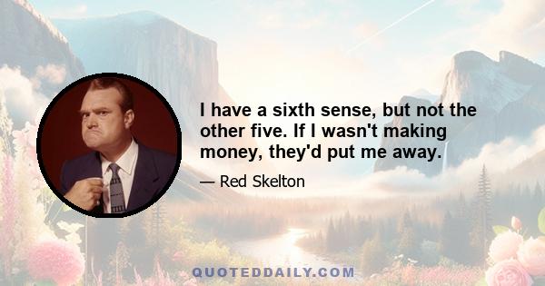 I have a sixth sense, but not the other five. If I wasn't making money, they'd put me away.