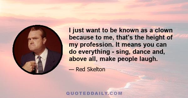 I just want to be known as a clown because to me, that's the height of my profession. It means you can do everything - sing, dance and, above all, make people laugh.