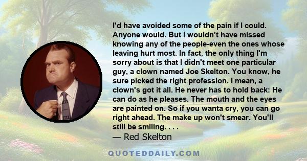 I'd have avoided some of the pain if I could. Anyone would. But I wouldn't have missed knowing any of the people-even the ones whose leaving hurt most. In fact, the only thing I'm sorry about is that I didn't meet one