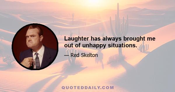 Laughter has always brought me out of unhappy situations.