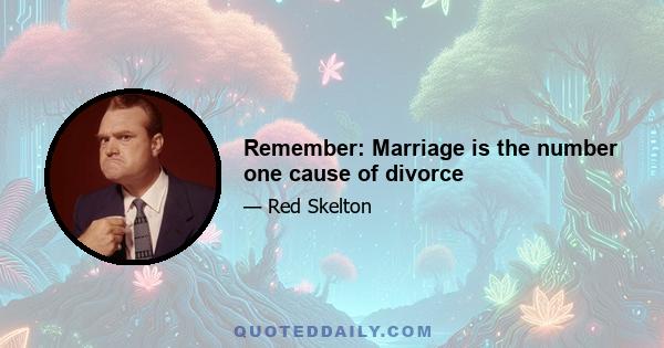 Remember: Marriage is the number one cause of divorce