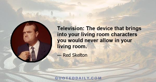 Television: The device that brings into your living room characters you would never allow in your living room.