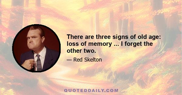 There are three signs of old age: loss of memory ... I forget the other two.