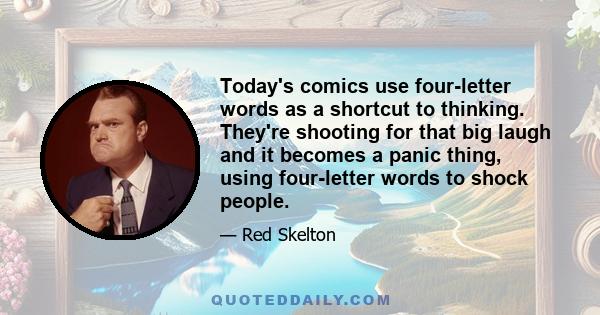 Today's comics use four-letter words as a shortcut to thinking. They're shooting for that big laugh and it becomes a panic thing, using four-letter words to shock people.