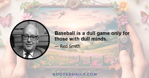 Baseball is a dull game only for those with dull minds.