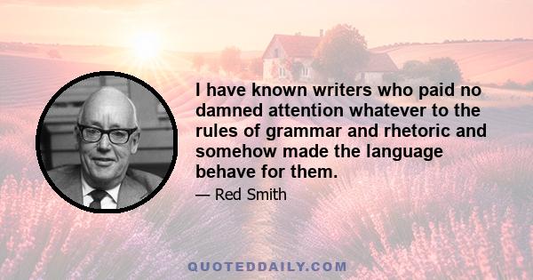 I have known writers who paid no damned attention whatever to the rules of grammar and rhetoric and somehow made the language behave for them.