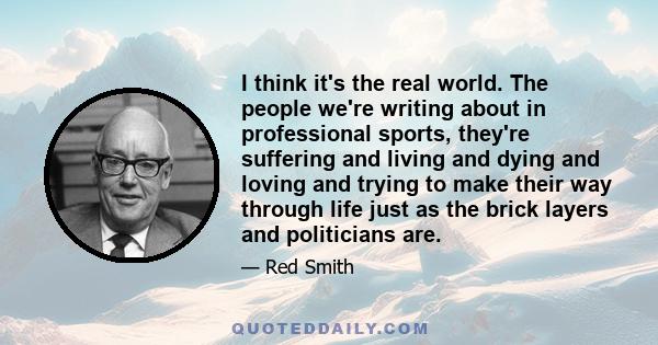 I think it's the real world. The people we're writing about in professional sports, they're suffering and living and dying and loving and trying to make their way through life just as the brick layers and politicians