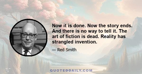 Now it is done. Now the story ends. And there is no way to tell it. The art of fiction is dead. Reality has strangled invention.