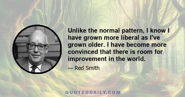 Unlike the normal pattern, I know I have grown more liberal as I've grown older. I have become more convinced that there is room for improvement in the world.