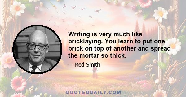 Writing is very much like bricklaying. You learn to put one brick on top of another and spread the mortar so thick.