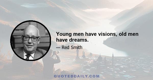 Young men have visions, old men have dreams.