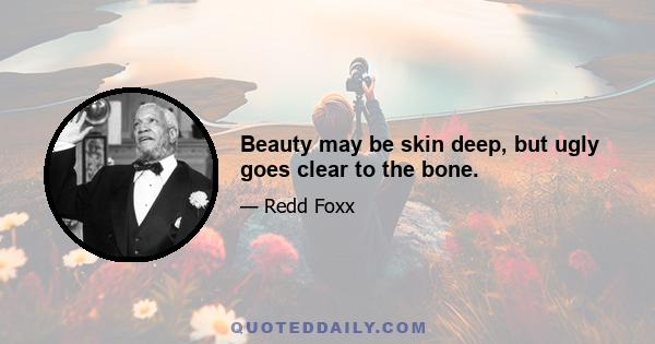 Beauty may be skin deep, but ugly goes clear to the bone.