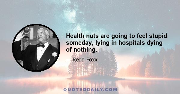 Health nuts are going to feel stupid someday, lying in hospitals dying of nothing.