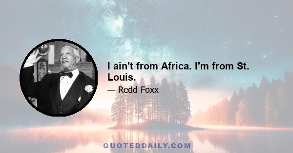 I ain't from Africa. I'm from St. Louis.