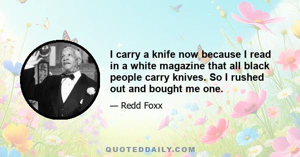 I carry a knife now because I read in a white magazine that all black people carry knives. So I rushed out and bought me one.