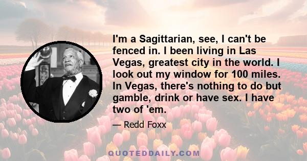 I'm a Sagittarian, see, I can't be fenced in. I been living in Las Vegas, greatest city in the world. I look out my window for 100 miles. In Vegas, there's nothing to do but gamble, drink or have sex. I have two of 'em.