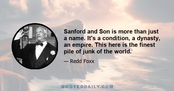 Sanford and Son is more than just a name. It's a condition, a dynasty, an empire. This here is the finest pile of junk of the world.