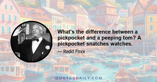 What's the difference between a pickpocket and a peeping tom? A pickpocket snatches watches.