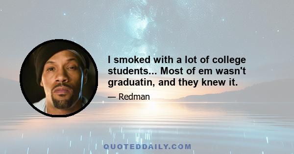 I smoked with a lot of college students... Most of em wasn't graduatin, and they knew it.