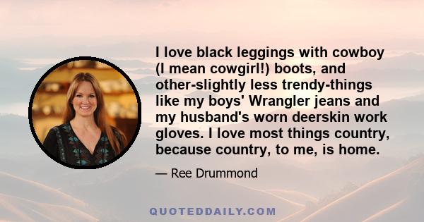 I love black leggings with cowboy (I mean cowgirl!) boots, and other-slightly less trendy-things like my boys' Wrangler jeans and my husband's worn deerskin work gloves. I love most things country, because country, to