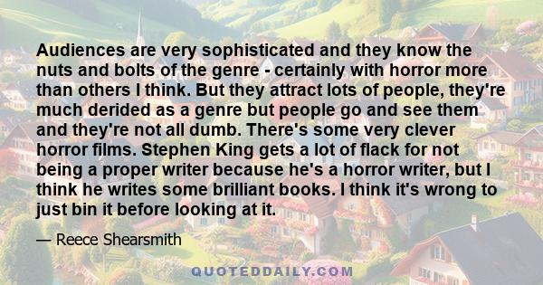 Audiences are very sophisticated and they know the nuts and bolts of the genre - certainly with horror more than others I think. But they attract lots of people, they're much derided as a genre but people go and see