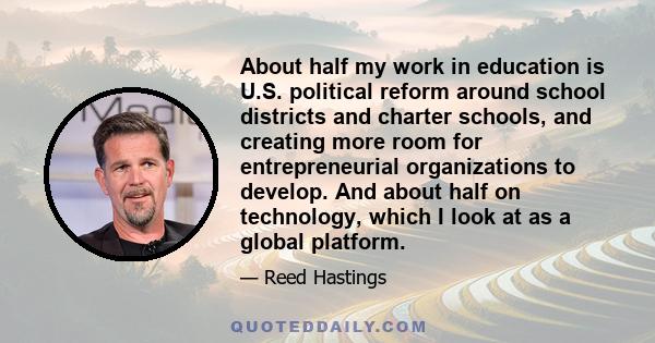 About half my work in education is U.S. political reform around school districts and charter schools, and creating more room for entrepreneurial organizations to develop. And about half on technology, which I look at as 