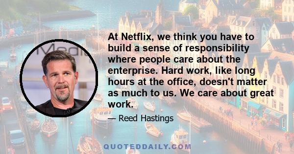 At Netflix, we think you have to build a sense of responsibility where people care about the enterprise. Hard work, like long hours at the office, doesn't matter as much to us. We care about great work.