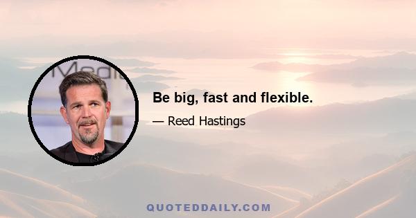 Be big, fast and flexible.