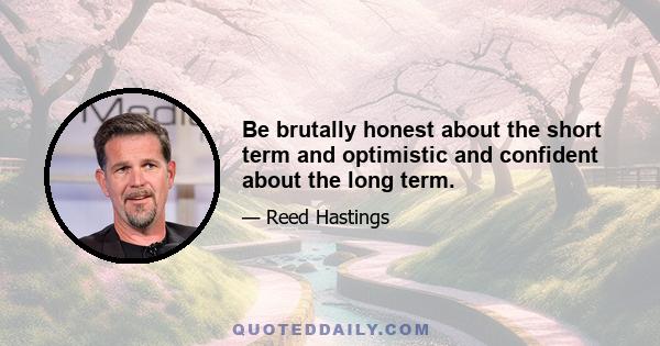 Be brutally honest about the short term and optimistic and confident about the long term.