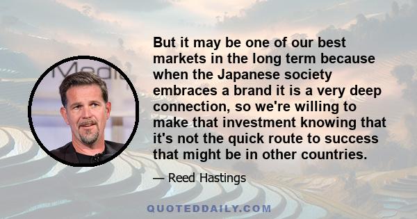 But it may be one of our best markets in the long term because when the Japanese society embraces a brand it is a very deep connection, so we're willing to make that investment knowing that it's not the quick route to