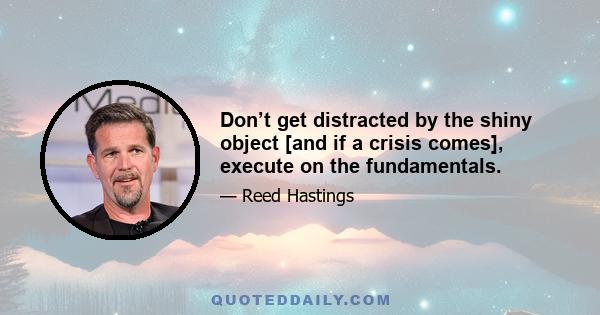 Don’t get distracted by the shiny object [and if a crisis comes], execute on the fundamentals.