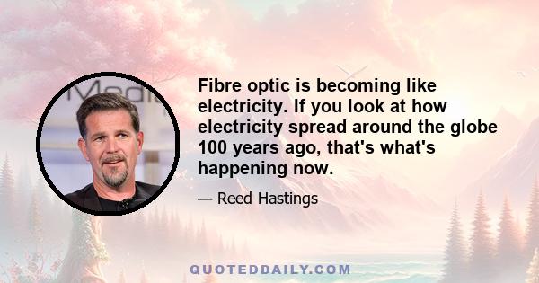 Fibre optic is becoming like electricity. If you look at how electricity spread around the globe 100 years ago, that's what's happening now.