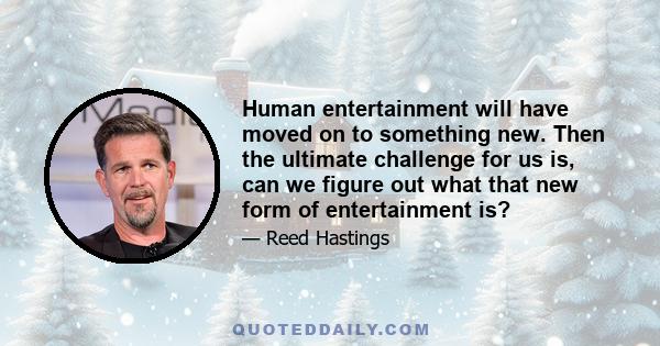 Human entertainment will have moved on to something new. Then the ultimate challenge for us is, can we figure out what that new form of entertainment is?