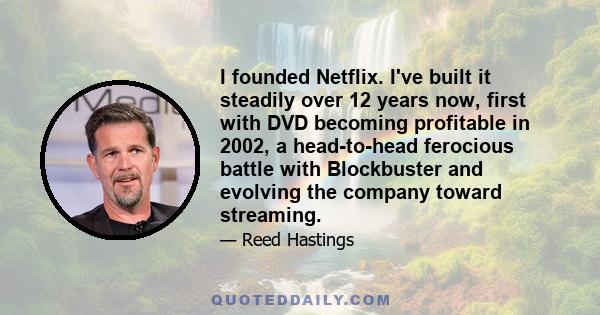 I founded Netflix. I've built it steadily over 12 years now, first with DVD becoming profitable in 2002, a head-to-head ferocious battle with Blockbuster and evolving the company toward streaming.