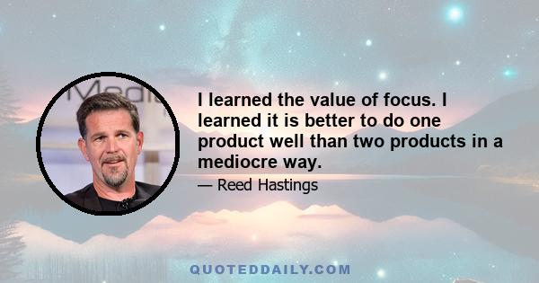 I learned the value of focus. I learned it is better to do one product well than two products in a mediocre way.