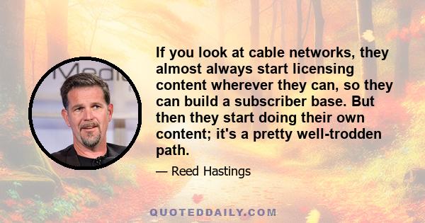 If you look at cable networks, they almost always start licensing content wherever they can, so they can build a subscriber base. But then they start doing their own content; it's a pretty well-trodden path.