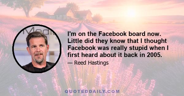 I'm on the Facebook board now. Little did they know that I thought Facebook was really stupid when I first heard about it back in 2005.