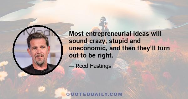 Most entrepreneurial ideas will sound crazy, stupid and uneconomic, and then they’ll turn out to be right.