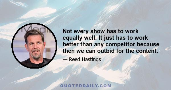 Not every show has to work equally well. It just has to work better than any competitor because then we can outbid for the content.