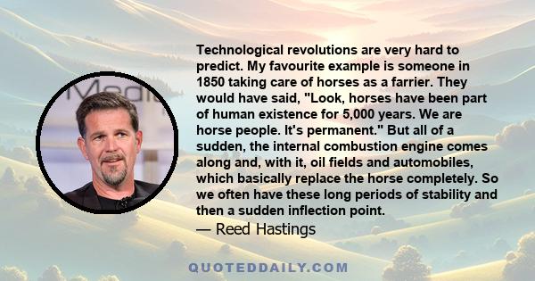 Technological revolutions are very hard to predict. My favourite example is someone in 1850 taking care of horses as a farrier. They would have said, Look, horses have been part of human existence for 5,000 years. We