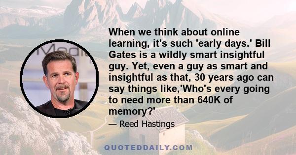 When we think about online learning, it's such 'early days.' Bill Gates is a wildly smart insightful guy. Yet, even a guy as smart and insightful as that, 30 years ago can say things like,'Who's every going to need more 