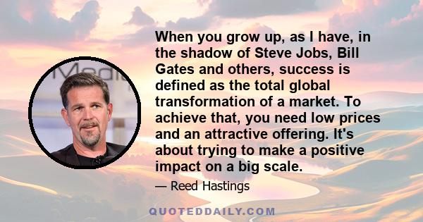 When you grow up, as I have, in the shadow of Steve Jobs, Bill Gates and others, success is defined as the total global transformation of a market. To achieve that, you need low prices and an attractive offering. It's