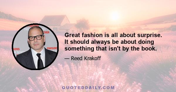 Great fashion is all about surprise. It should always be about doing something that isn't by the book.