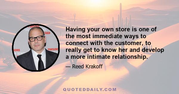 Having your own store is one of the most immediate ways to connect with the customer, to really get to know her and develop a more intimate relationship.