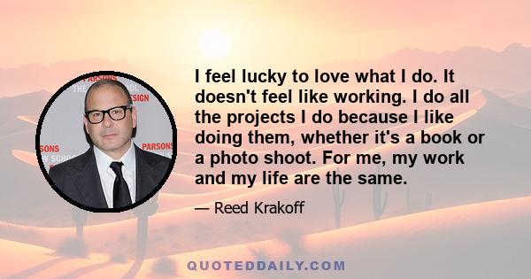 I feel lucky to love what I do. It doesn't feel like working. I do all the projects I do because I like doing them, whether it's a book or a photo shoot. For me, my work and my life are the same.