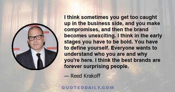 I think sometimes you get too caught up in the business side, and you make compromises, and then the brand becomes unexciting. I think in the early stages you have to be bold. You have to define yourself. Everyone wants 