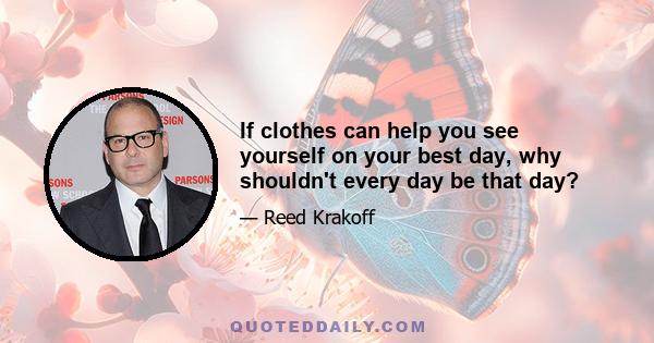 If clothes can help you see yourself on your best day, why shouldn't every day be that day?